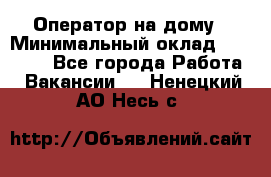 Оператор на дому › Минимальный оклад ­ 40 000 - Все города Работа » Вакансии   . Ненецкий АО,Несь с.